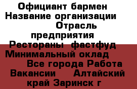 Официант-бармен › Название организации ­ VBGR › Отрасль предприятия ­ Рестораны, фастфуд › Минимальный оклад ­ 25 000 - Все города Работа » Вакансии   . Алтайский край,Заринск г.